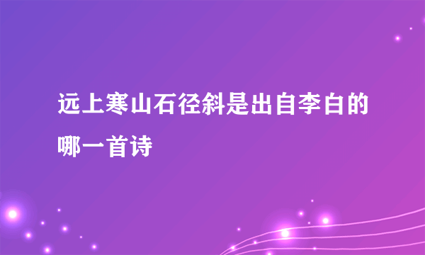 远上寒山石径斜是出自李白的哪一首诗