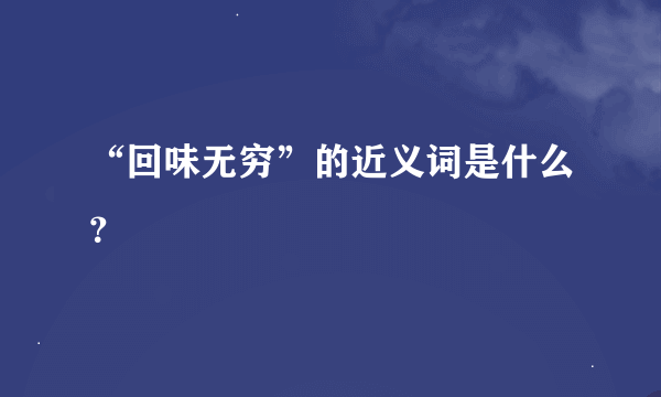 “回味无穷”的近义词是什么？