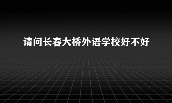 请问长春大桥外语学校好不好