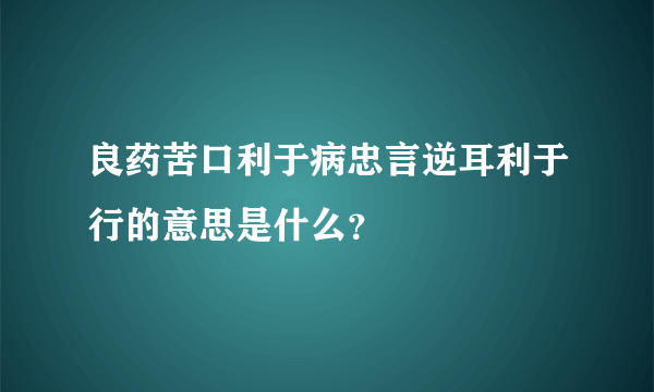 良药苦口利于病忠言逆耳利于行的意思是什么？