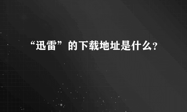 “迅雷”的下载地址是什么？