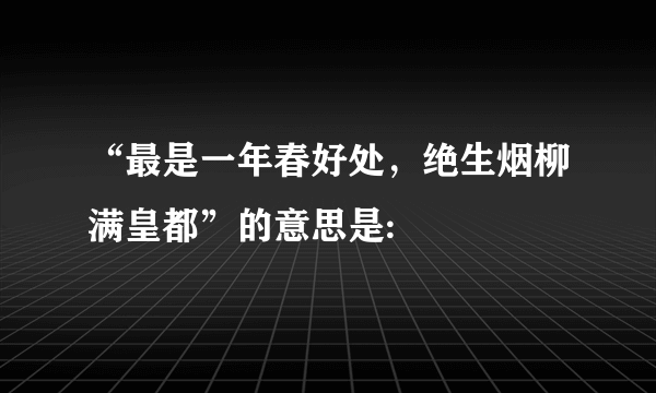 “最是一年春好处，绝生烟柳满皇都”的意思是: