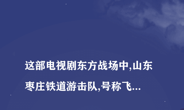 
这部电视剧东方战场中,山东枣庄铁道游击队,号称飞虎队,大队长刘洪,王强等为什

