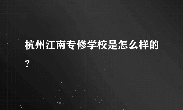 杭州江南专修学校是怎么样的？