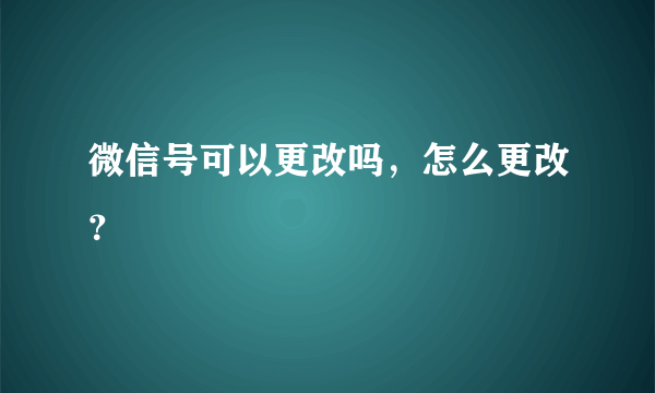 微信号可以更改吗，怎么更改？