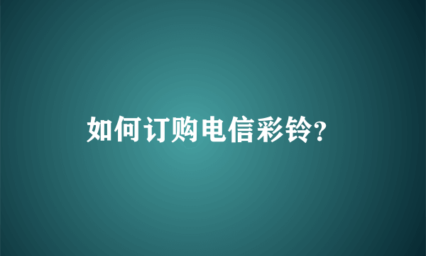 如何订购电信彩铃？