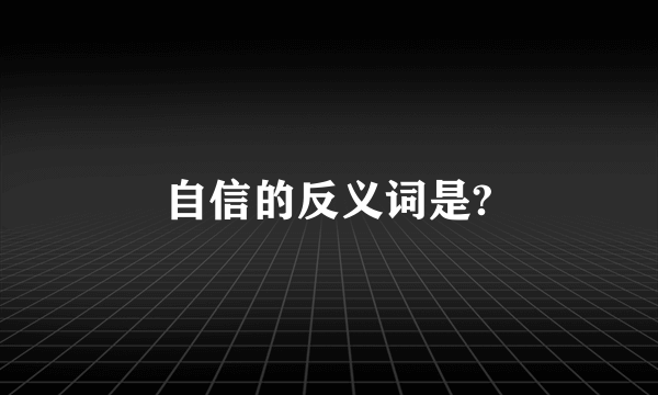 自信的反义词是?