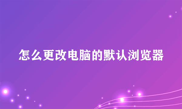 怎么更改电脑的默认浏览器