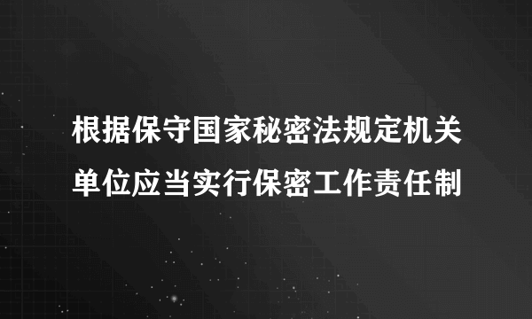 根据保守国家秘密法规定机关单位应当实行保密工作责任制