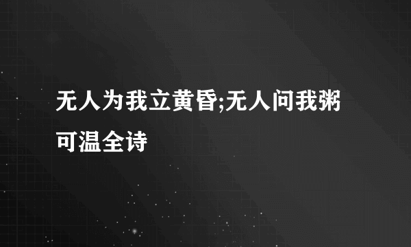 无人为我立黄昏;无人问我粥可温全诗