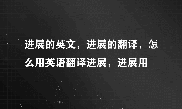 进展的英文，进展的翻译，怎么用英语翻译进展，进展用