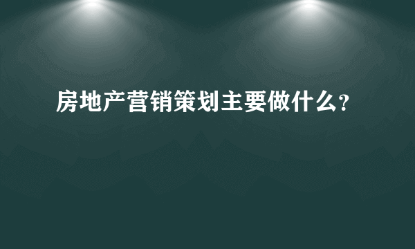 房地产营销策划主要做什么？