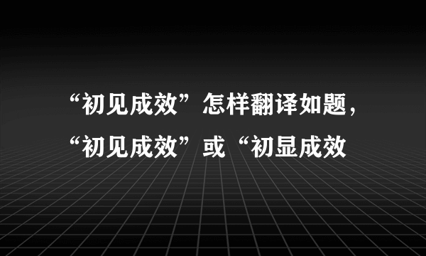 “初见成效”怎样翻译如题，“初见成效”或“初显成效