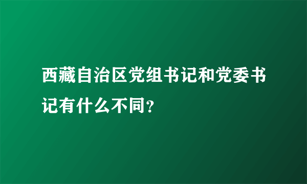 西藏自治区党组书记和党委书记有什么不同？