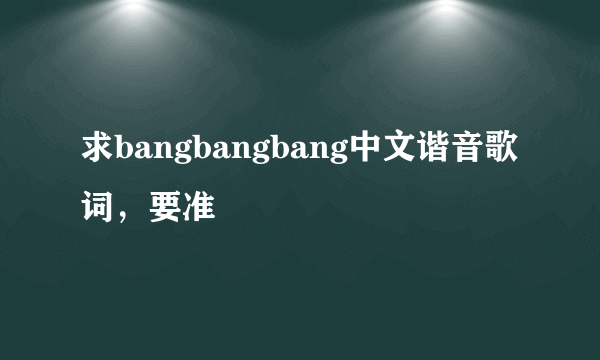 求bangbangbang中文谐音歌词，要准