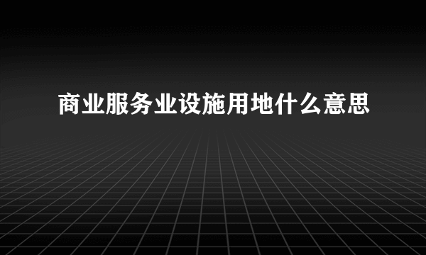 商业服务业设施用地什么意思