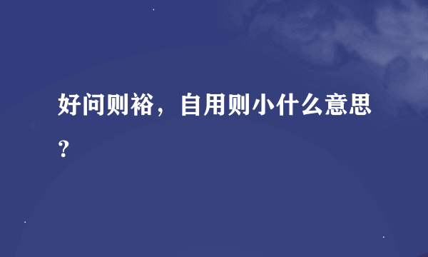 好问则裕，自用则小什么意思？