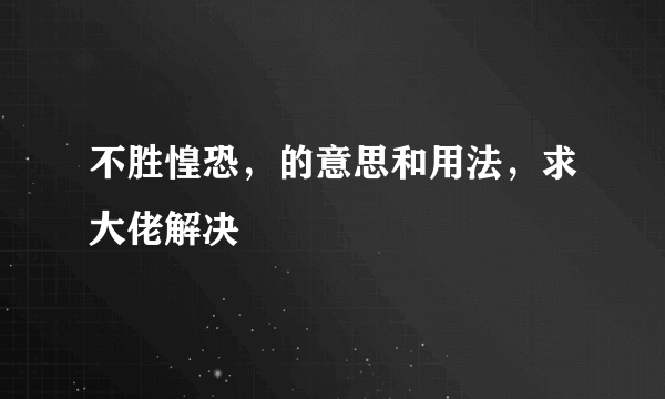 不胜惶恐，的意思和用法，求大佬解决