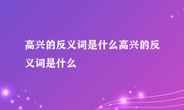 高兴的反义词是什么高兴的反义词是什么