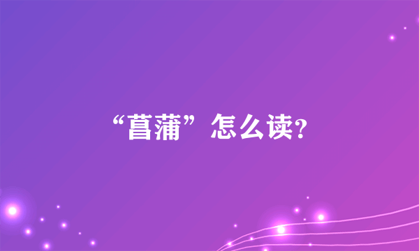 “菖蒲”怎么读？