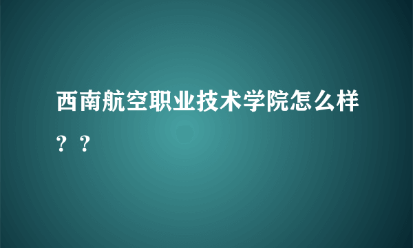 西南航空职业技术学院怎么样？？