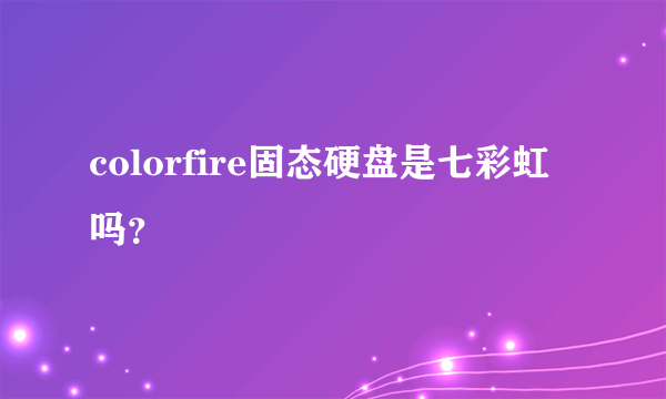 colorfire固态硬盘是七彩虹吗？