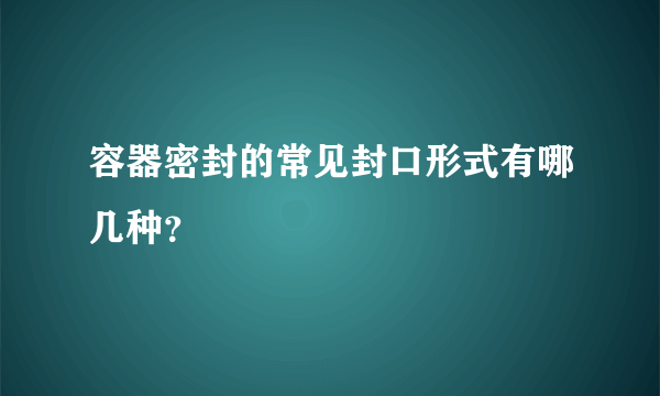 容器密封的常见封口形式有哪几种？