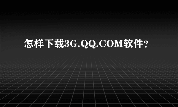 怎样下载3G.QQ.COM软件？