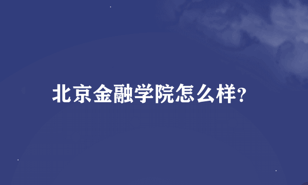 北京金融学院怎么样？