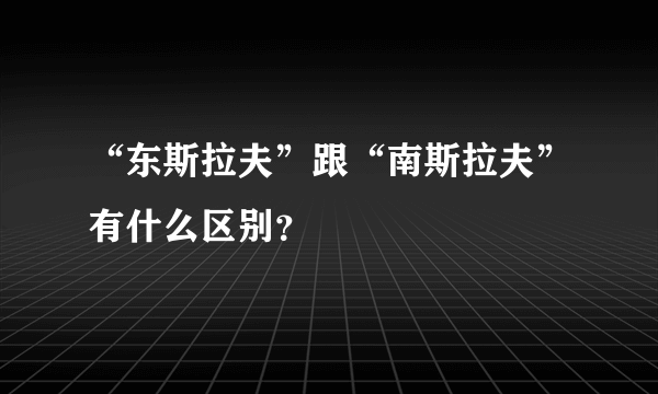 “东斯拉夫”跟“南斯拉夫”有什么区别？