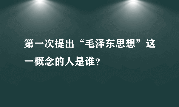 第一次提出“毛泽东思想”这一概念的人是谁？