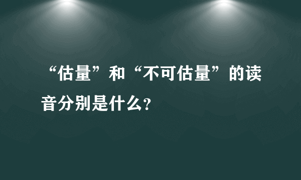 “估量”和“不可估量”的读音分别是什么？