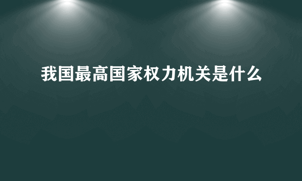 我国最高国家权力机关是什么