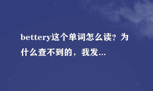 bettery这个单词怎么读？为什么查不到的，我发现现在很多电池都写着这个单词而不是battery.请老师们指教