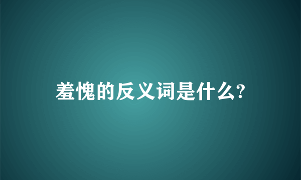 羞愧的反义词是什么?