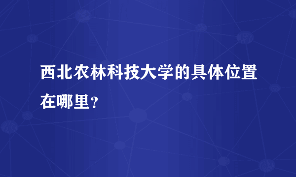 西北农林科技大学的具体位置在哪里？