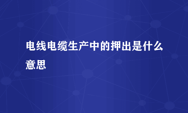 电线电缆生产中的押出是什么意思