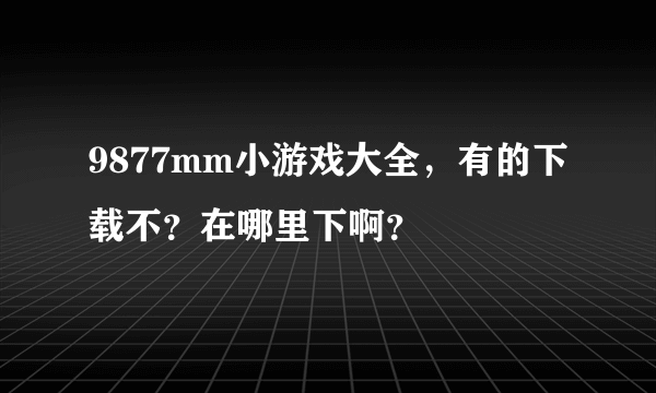 9877mm小游戏大全，有的下载不？在哪里下啊？