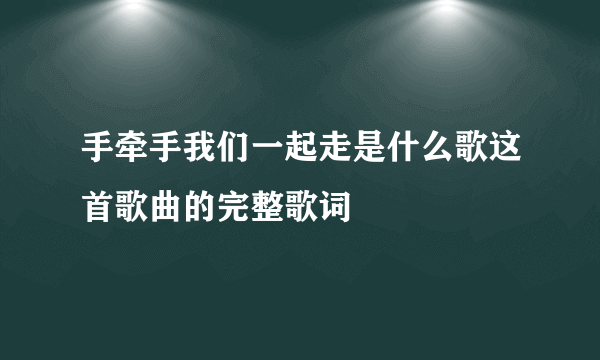 手牵手我们一起走是什么歌这首歌曲的完整歌词