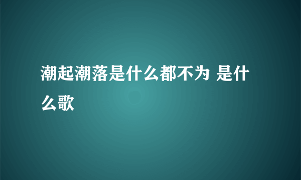 潮起潮落是什么都不为 是什么歌