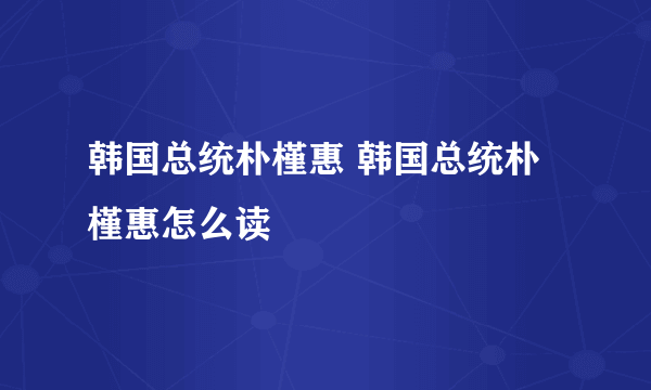 韩国总统朴槿惠 韩国总统朴槿惠怎么读