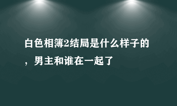 白色相簿2结局是什么样子的，男主和谁在一起了