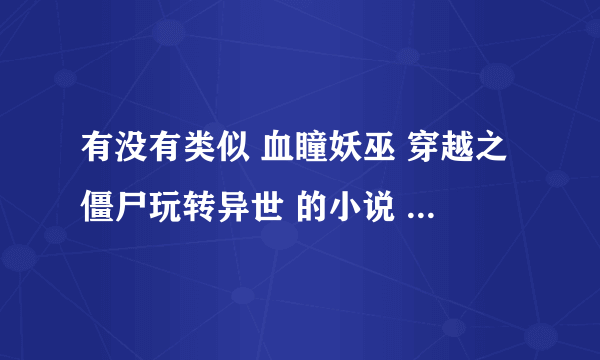 有没有类似 血瞳妖巫 穿越之僵尸玩转异世 的小说 女主强大的 男主多多的