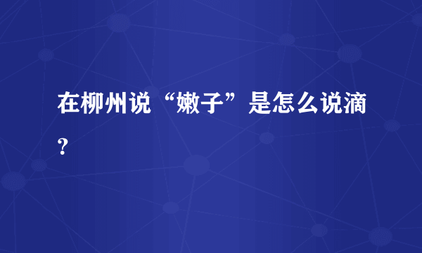 在柳州说“嫩子”是怎么说滴？