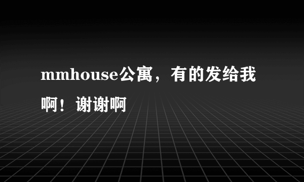 mmhouse公寓，有的发给我啊！谢谢啊