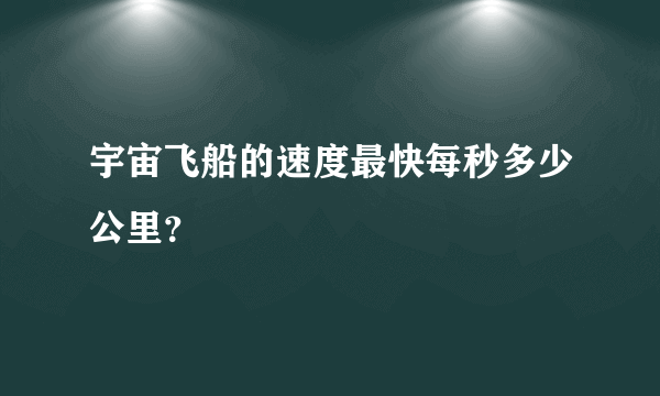 宇宙飞船的速度最快每秒多少公里？