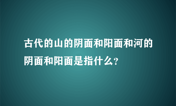 古代的山的阴面和阳面和河的阴面和阳面是指什么？