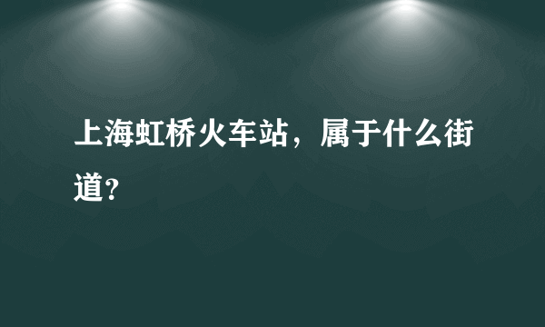 上海虹桥火车站，属于什么街道？