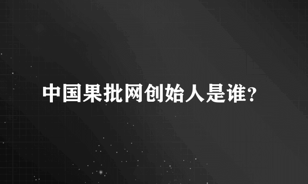 中国果批网创始人是谁？