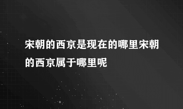 宋朝的西京是现在的哪里宋朝的西京属于哪里呢